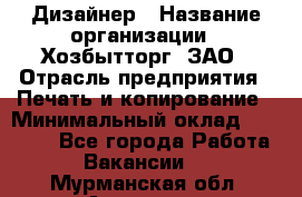 Дизайнер › Название организации ­ Хозбытторг, ЗАО › Отрасль предприятия ­ Печать и копирование › Минимальный оклад ­ 18 000 - Все города Работа » Вакансии   . Мурманская обл.,Апатиты г.